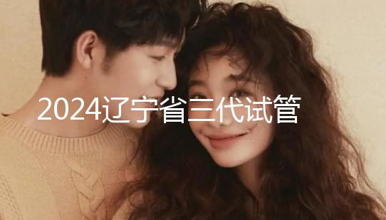 2024遼寧省三代試管嬰兒醫院大全，盛京以外還有選擇？