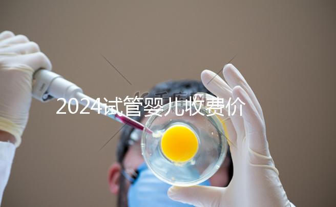 2024試管嬰兒收費(fèi)價(jià)目表,一、二、三代費(fèi)用明細(xì)參考
