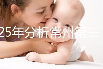 2025年分析常州第三代試管嬰兒技術的手術費用是多少！