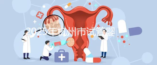 2025年杭州市試管嬰兒成功率高的醫(yī)院是哪幾家？附上費(fèi)用