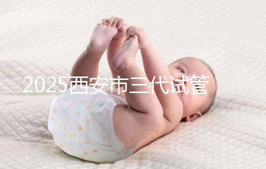 2025西安市三代試管嬰兒助孕費用明細，預(yù)算準備心中有數(shù)！