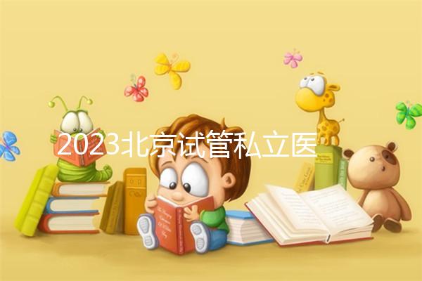 2023北京試管私立醫(yī)院民營機構(gòu)大全